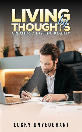Living by Thoughts: Creating a Lasting Reality - Lucky Onyeoghani