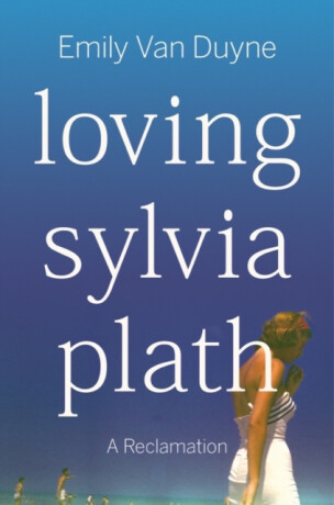 Loving Sylvia Plath - Emily  Van Duyne