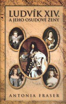 Ludvík XIV. a jeho osudové ženy - Antonia Fraser