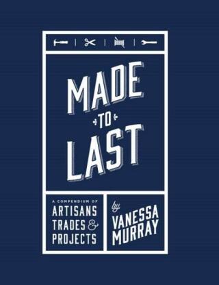 Made to Last: A Compendium of Artisans, Trades & Projects - Vanessa Murray