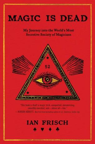 Magic Is Dead: My Journey into the World's Most Secretive Society of Magicians - Ian Frisch