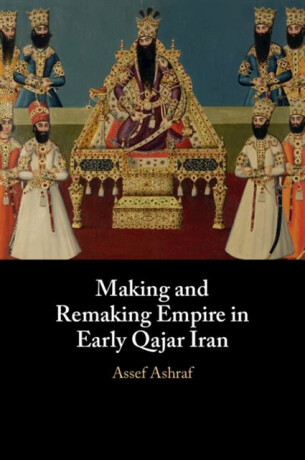 Making and Remaking Empire in Early Qajar Iran - Assef  Ashraf