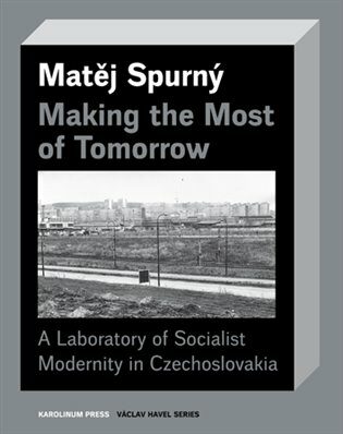 Making the Most of Tomorrow - A Laboratory of Socialist Modernity in Czechoslovakia - Matěj Spurný