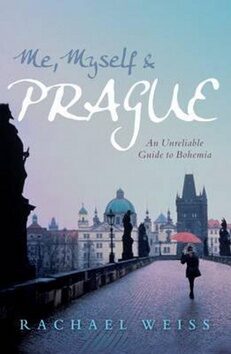 Me, Myself and Prague: An Unreliable Guide to Bohemia - Rachel Weiss