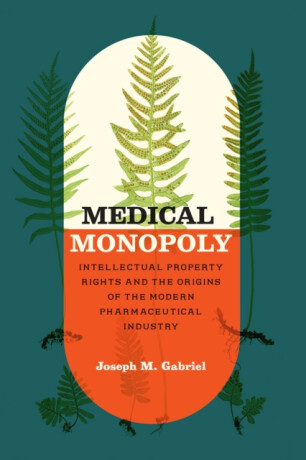 Medical Monopoly â€“ Intellectual Property Rights and the Origins of the Modern Pharmaceutical Industry - Joseph M. Gabriel