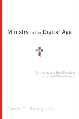 Ministry in the Digital Age â€“ Strategies and Best Practices for a Postâ€“Website World - David T. Bourgeois