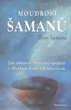 Moudrost šamanů - Jak obnovit ztracené spojení s Matkou Zemí a Universem - Tony Samara