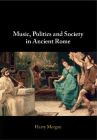Music, Politics and Society in Ancient Rome - Harry  Morgan