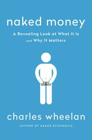 Naked Money: A Revealing Look at What it is and Why it Matters - Charles Wheelan