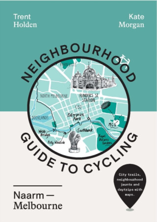 Neighbourhood Guide to Cycling Naarm â€“ Melbourne - Trent Holden,Kate Morgan
