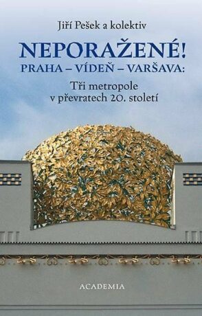 Neporažené! Praha - Vídeň - Varšava: Tři metropole v převratech 20. století - Jiří Pešek