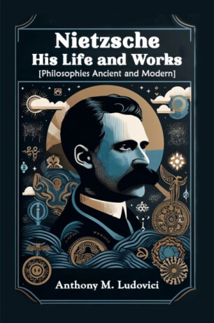 Nietzsche His Life and Works[Philosophies Ancient and Modern] (Edition2024) - Anthony M Ludovici