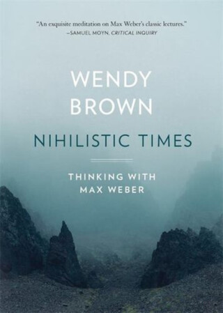 Nihilistic Times â€“ Thinking with Max Weber - Wendy Brown