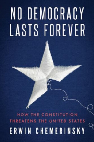 No Democracy Lasts Forever – How the Constitution Threatens the United States - Erwin Chemerinsky