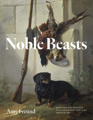 Noble Beasts – Hunters and Hunted in Eighteenth–Century French Art - Amy Freund