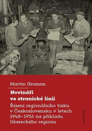Novináři ve stranické linii - Řízení regionálního tisku v Československu v letech 1948–1956 na příkladu libereckého regionu - Martin Groman