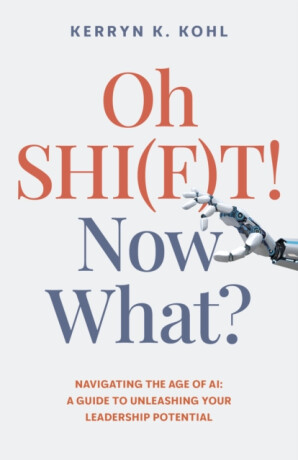 Oh SHI(F)T! Now What? â€“ Navigating the Age of AI: A Guide to Unleashing Your Leadership Potential - Kerryn Kathleen Kohl