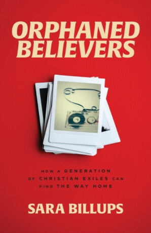 Orphaned Believers â€“ How a Generation of Christian Exiles Can Find the Way Home - Sara Billups