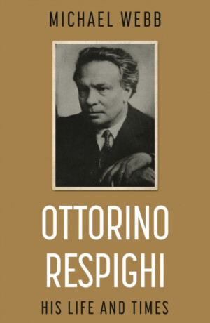 Ottorino Respighi: His Life and Times - Michael Webb