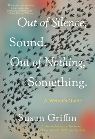 Out of Silence, Sound. Out of Nothing, Something. - Susan Griffin