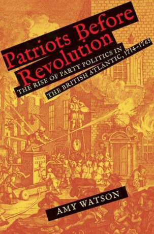 Patriots Before Revolution – The Rise of Party Politics in the British Atlantic, 1714–1763 - Amy Watson