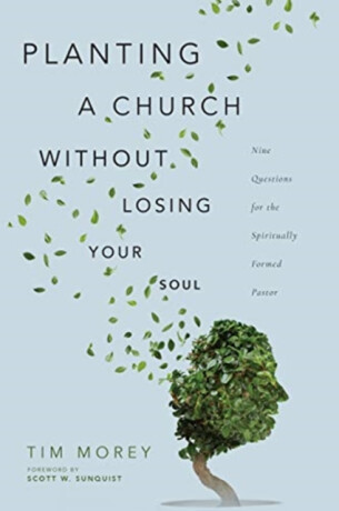 Planting a Church Without Losing Your Soul â€“ Nine Questions for the Spiritually Formed Pastor - Scott W. Sunquist,Tim Morey