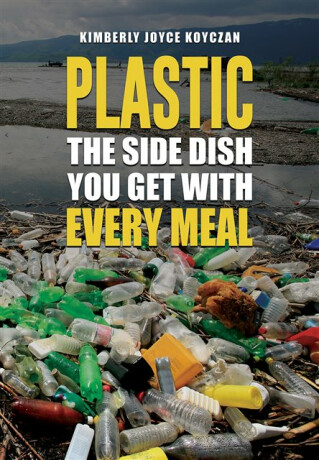 Plastic: The Side Dish You Get with Every Meal - Kimberly Joyce Koyczan