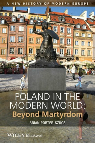 Poland in the Modern World â€“ Beyond Martyrdom - B Porterâ€“SzÃ»cs