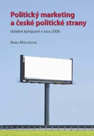 Politický marketing a české politické strany: Volební kampaně v roce 2006 - Anna Matušková