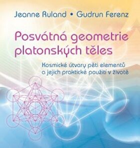 Posvátná geometrie platonských těles: Kosmické útvary pěti elementů a jejich praktické použití v životě - Jeanne Ruland,Gudrun Ferenz