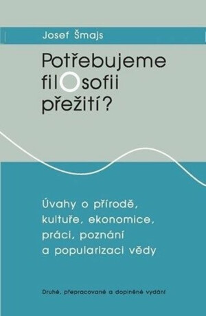 Potřebujeme filosofii přežití?: Úvahy o přírodě, kultuře, ekonomice, práci, poznání a popularizaci vědy - Josef Šmajs