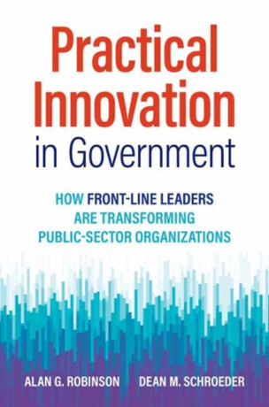 Practical Innovation in Government - Alan G. Robinson,Dean M. Schroeder