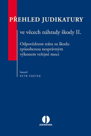Přehled judikatury ve věcech náhrady škody II. Odpovědnost státu za škodu způsobenou nesprávným výkonem veřejné moci - Petr Vojtek