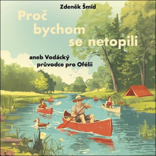 Proč bychom se netopili aneb Vodácký průvodce pro Ofélii - Zdeněk Šmíd