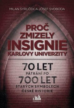 Proč zmizely insignie Karlovy Univerzity - 70 let pátrání po 700 let starých symbolech české historie - Milan Syruček,Josef Svoboda