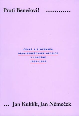 Proti Benešovi ! Česká a slovenská protibenešovská opozice v Londýně 1939-1945 - Jan Kuklík,Jan Němeček