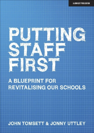 Putting Staff First: A blueprint for a revitalised profession - John Tomsett