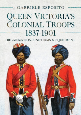 Queen Victoria's Colonial Troops, 1837-1901 - Gabriele Esposito