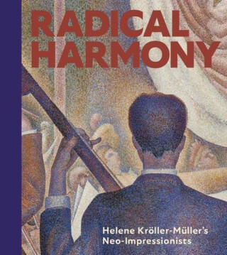 Radical Harmony – Helene KrÃ¶ller–MÃ¼ller′s Neo–Impressionists - Chiara Di Stefano,Julien Domercq,Christopher Riopelle