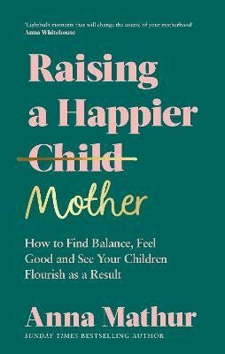 Raising A Happier Mother: How to Find Balance, Feel Good and See Your Children Flourish as a Result. - Anna Mathur
