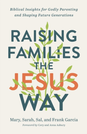 Raising Families the Jesus Way â€“ Biblical Insights for Godly Parenting and Shaping Future Generations - Cory Asbury,Sarah Garcia,Sal Garcia,Mary Garcia,Frank Garcia