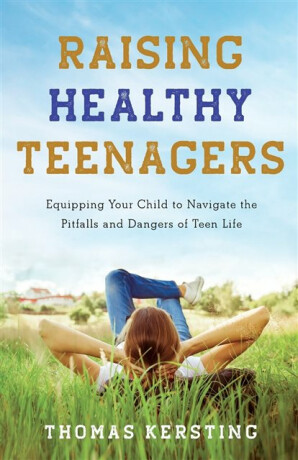 Raising Healthy Teenagers â€“ Equipping Your Child to Navigate the Pitfalls and Dangers of Teen Life - Thomas Kersting
