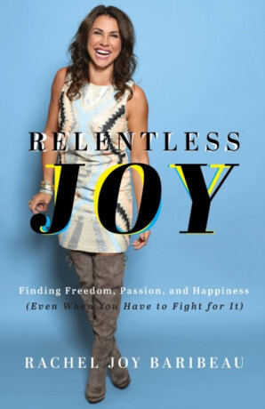 Relentless Joy â€“ Finding Freedom, Passion, and Happiness (Even When You Have to Fight for It) - Rachel Joy Baribeau
