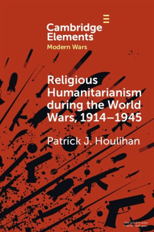 Religious Humanitarianism during the World Wars, 1914â€“1945 - Patrick J.  Houlihan