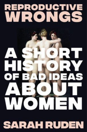 Reproductive Wrongs – A Short History of Bad Ideas About Women - Sarah Ruden