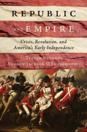 Republic and Empire – Crisis, Revolution, and America′s Early Independence - Andrew Jackson O'Shaughnessy,Trevor Burnard