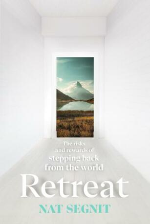 Retreat: The Risks and Rewards of Stepping Back from the World - Nat Segnit
