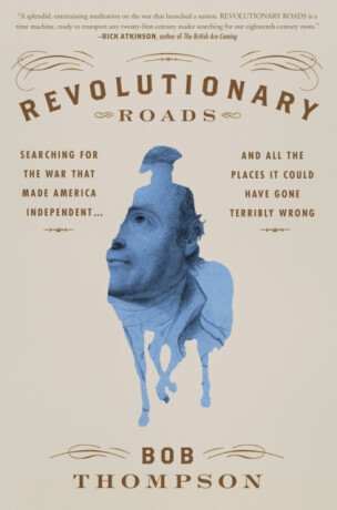 Revolutionary Roads : Searching for the War That Made America Independent...and All the Places It Could Have Gone Terribly Wrong - 