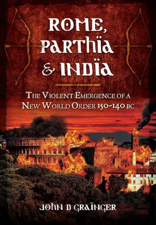 Rome, Parthia and India: The Violent Emergence of a New World Order 150-140BC - Dr. John D. Grainger