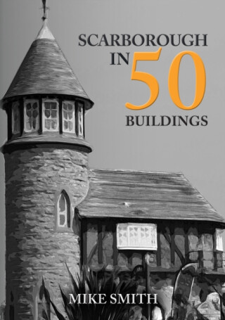 Scarborough in 50 Buildings - Mike Smith